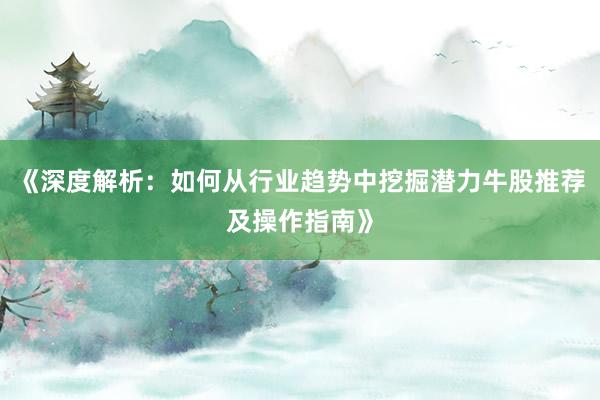 《深度解析：如何从行业趋势中挖掘潜力牛股推荐及操作指南》