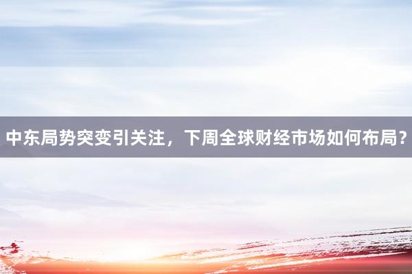 中东局势突变引关注，下周全球财经市场如何布局？