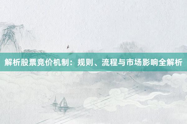 解析股票竞价机制：规则、流程与市场影响全解析