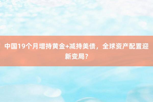 中国19个月增持黄金+减持美债，全球资产配置迎新变局？