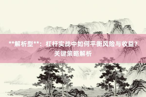 **解析型**：杠杆实战中如何平衡风险与收益？关键策略解析