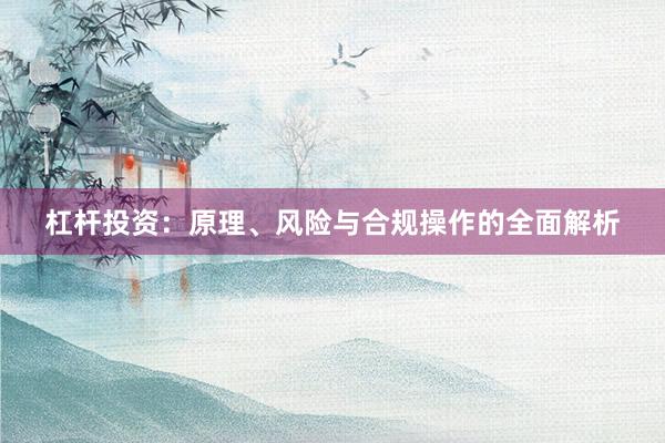 杠杆投资：原理、风险与合规操作的全面解析