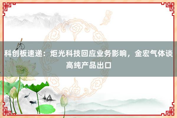 科创板速递：炬光科技回应业务影响，金宏气体谈高纯产品出口
