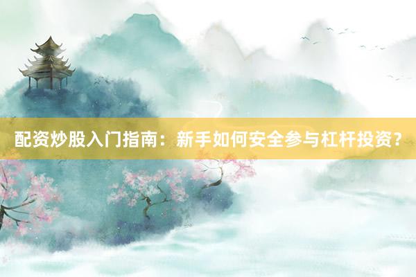 配资炒股入门指南：新手如何安全参与杠杆投资？
