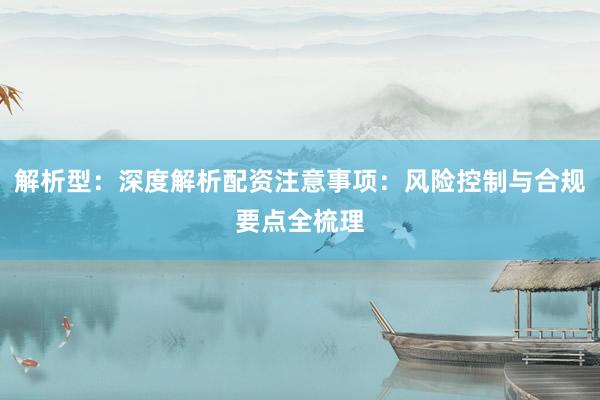 解析型：深度解析配资注意事项：风险控制与合规要点全梳理