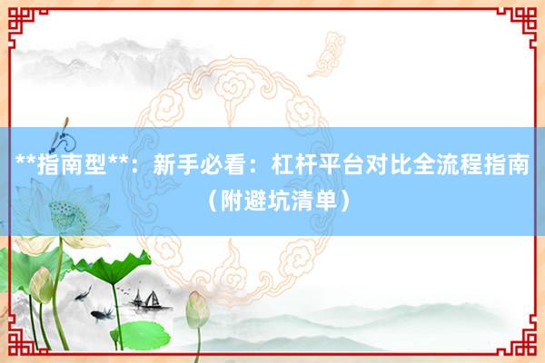 **指南型**：新手必看：杠杆平台对比全流程指南（附避坑清单）