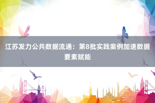 江苏发力公共数据流通：第8批实践案例加速数据要素赋能