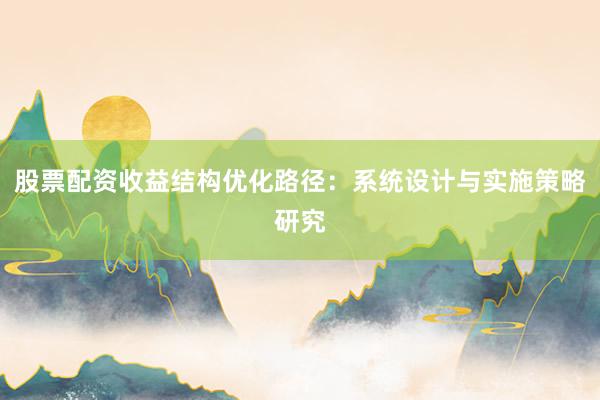 股票配资收益结构优化路径：系统设计与实施策略研究