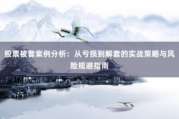 股票被套案例分析：从亏损到解套的实战策略与风险规避指南