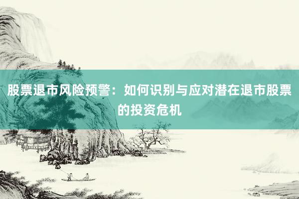 股票退市风险预警：如何识别与应对潜在退市股票的投资危机