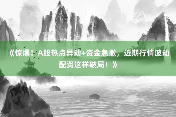 《惊爆！A股热点异动+资金急撤，近期行情波动配资这样破局！》