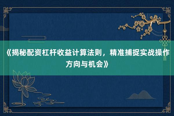 《揭秘配资杠杆收益计算法则，精准捕捉实战操作方向与机会》