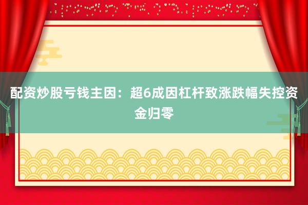 配资炒股亏钱主因：超6成因杠杆致涨跌幅失控资金归零
