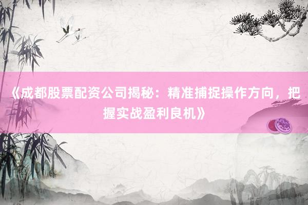 《成都股票配资公司揭秘：精准捕捉操作方向，把握实战盈利良机》
