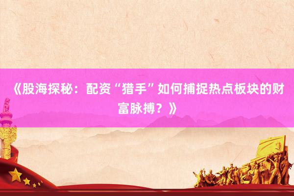 《股海探秘：配资“猎手”如何捕捉热点板块的财富脉搏？》