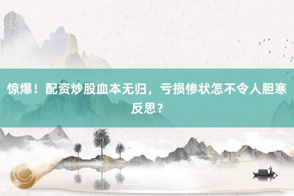 惊爆！配资炒股血本无归，亏损惨状怎不令人胆寒反思？
