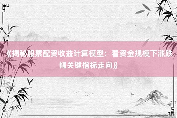 《揭秘股票配资收益计算模型：看资金规模下涨跌幅关键指标走向》