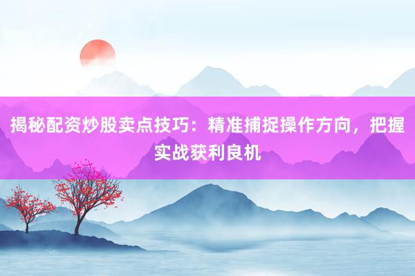 揭秘配资炒股卖点技巧：精准捕捉操作方向，把握实战获利良机