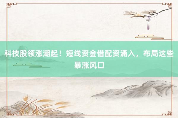 科技股领涨潮起！短线资金借配资涌入，布局这些暴涨风口