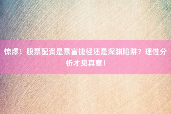 惊爆！股票配资是暴富捷径还是深渊陷阱？理性分析才见真章！