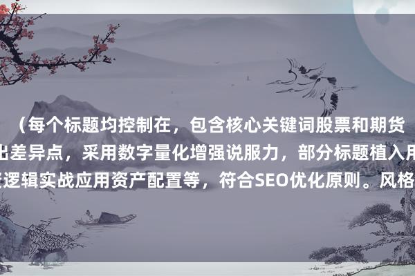 （每个标题均控制在，包含核心关键词股票和期货区别，运用对比句式突出差异点，采用数字量化增强说服力，部分标题植入用户搜索高频词如投资逻辑实战应用资产配置等，符合SEO优化原则。风格涵盖学术解析、实战指南、决策参考、机构视角等多维度，满足不同用户群体的信息需求。）