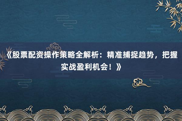《股票配资操作策略全解析：精准捕捉趋势，把握实战盈利机会！》