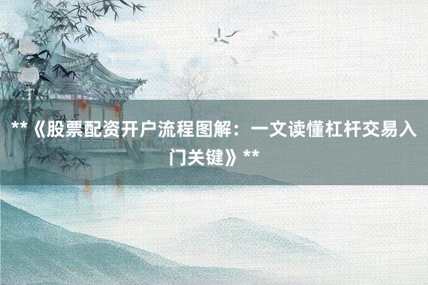 **《股票配资开户流程图解：一文读懂杠杆交易入门关键》**