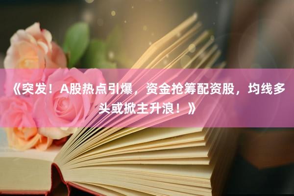 《突发！A股热点引爆，资金抢筹配资股，均线多头或掀主升浪！》