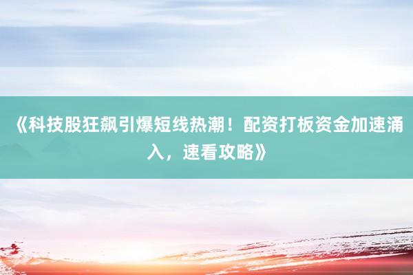 《科技股狂飙引爆短线热潮！配资打板资金加速涌入，速看攻略》