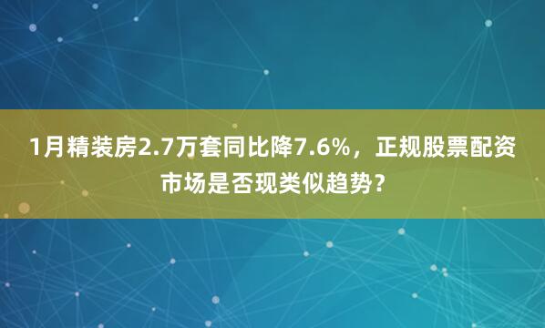 1月精装房2.7万套同比降7.6%，正规股票配资市场是否现类似趋势？