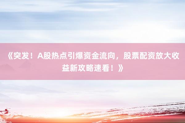 《突发！A股热点引爆资金流向，股票配资放大收益新攻略速看！》