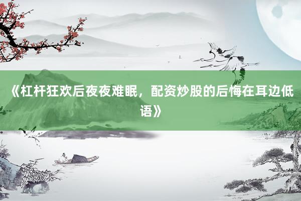 《杠杆狂欢后夜夜难眠，配资炒股的后悔在耳边低语》