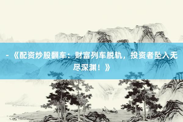 - 《配资炒股翻车：财富列车脱轨，投资者坠入无尽深渊！》