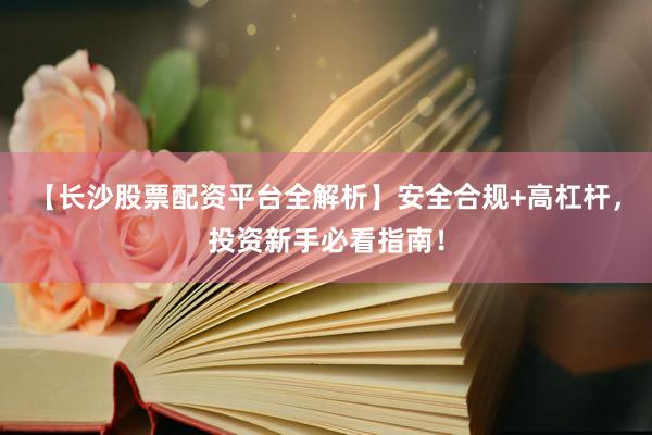 【长沙股票配资平台全解析】安全合规+高杠杆，投资新手必看指南！