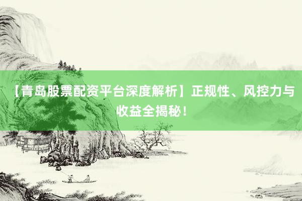 【青岛股票配资平台深度解析】正规性、风控力与收益全揭秘！