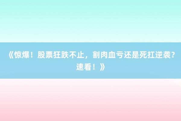 《惊爆！股票狂跌不止，割肉血亏还是死扛逆袭？速看！》