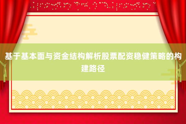 基于基本面与资金结构解析股票配资稳健策略的构建路径
