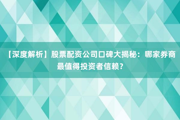 【深度解析】股票配资公司口碑大揭秘：哪家券商最值得投资者信赖？