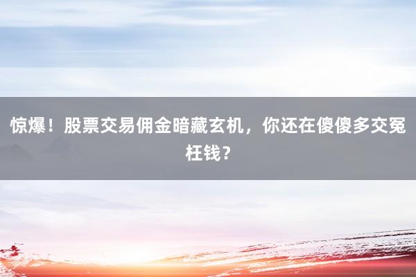惊爆！股票交易佣金暗藏玄机，你还在傻傻多交冤枉钱？