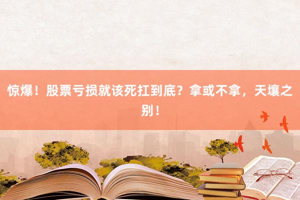 惊爆！股票亏损就该死扛到底？拿或不拿，天壤之别！
