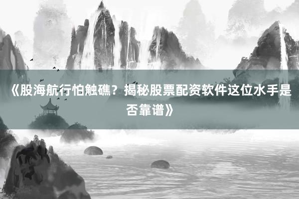 《股海航行怕触礁？揭秘股票配资软件这位水手是否靠谱》