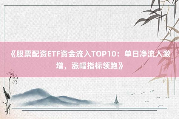 《股票配资ETF资金流入TOP10：单日净流入激增，涨幅指标领跑》