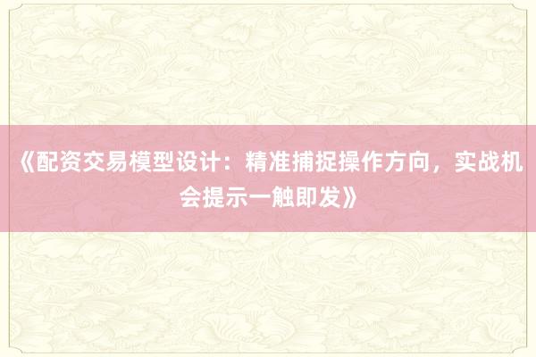 《配资交易模型设计：精准捕捉操作方向，实战机会提示一触即发》