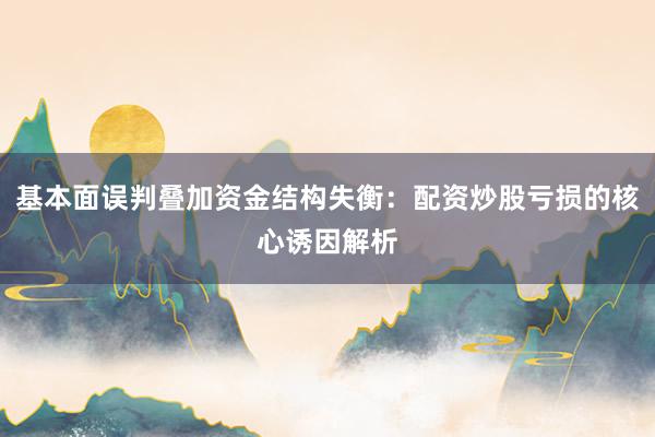 基本面误判叠加资金结构失衡：配资炒股亏损的核心诱因解析