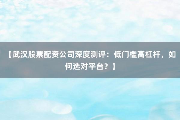 【武汉股票配资公司深度测评：低门槛高杠杆，如何选对平台？】
