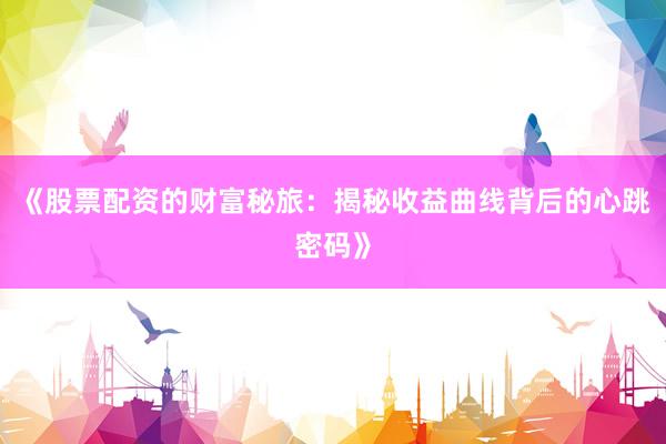 《股票配资的财富秘旅：揭秘收益曲线背后的心跳密码》