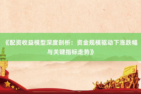 《配资收益模型深度剖析：资金规模驱动下涨跌幅与关键指标走势》