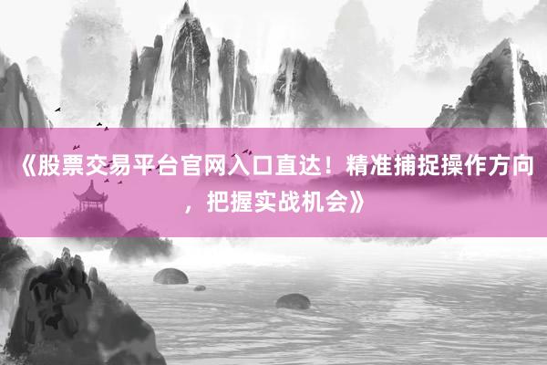 《股票交易平台官网入口直达！精准捕捉操作方向，把握实战机会》