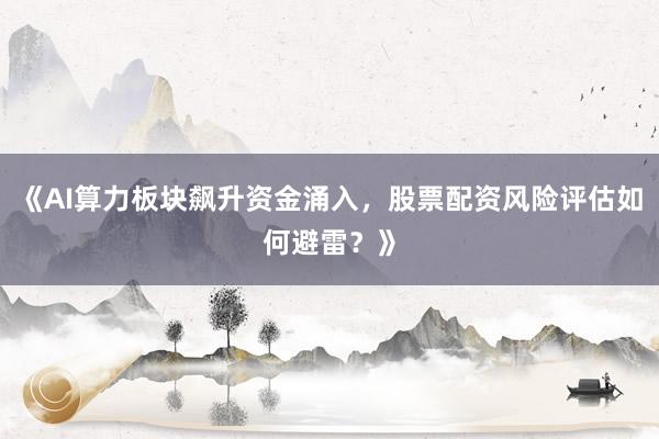 《AI算力板块飙升资金涌入，股票配资风险评估如何避雷？》
