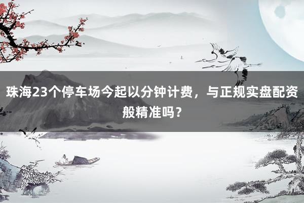 珠海23个停车场今起以分钟计费，与正规实盘配资般精准吗？